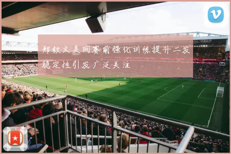 郑钦文美网赛前强化训练提升二发稳定性引发广泛关注