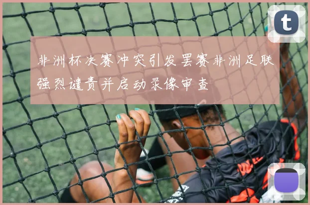 非洲杯决赛冲突引发罢赛非洲足联强烈谴责并启动录像审查