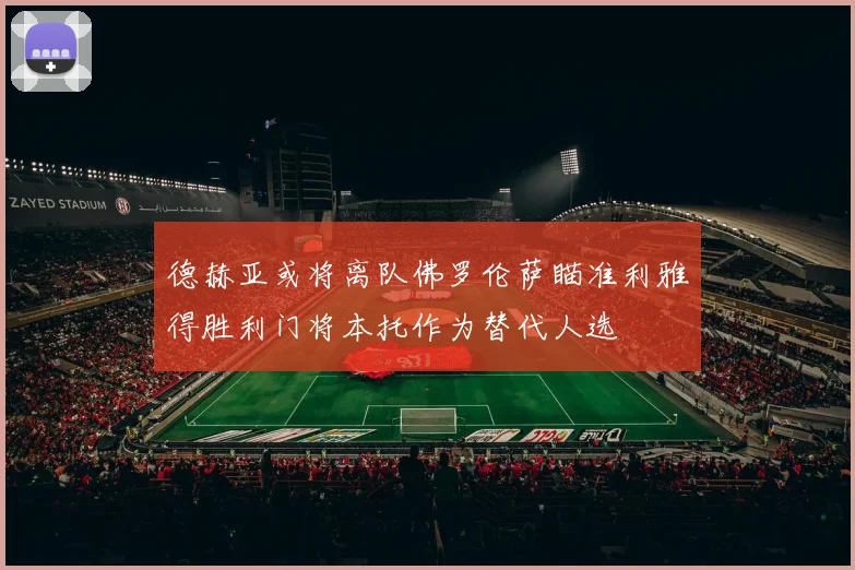 德赫亚或将离队佛罗伦萨瞄准利雅得胜利门将本托作为替代人选