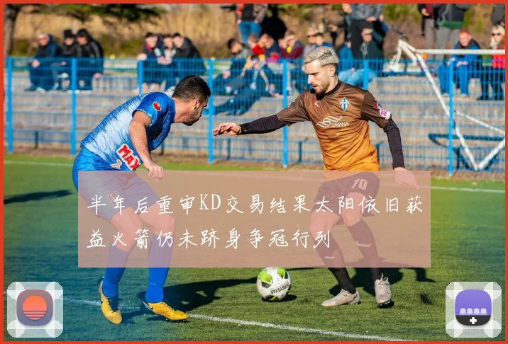 半年后重审KD交易结果太阳依旧获益火箭仍未跻身争冠行列