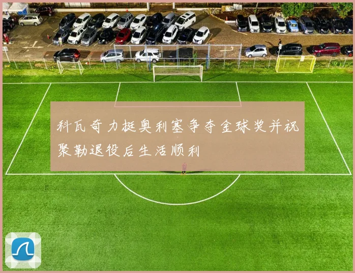 科瓦奇力挺奥利塞争夺金球奖并祝聚勒退役后生活顺利