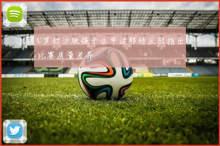 C罗称沙联强于法甲波耶特反驳指出比赛质量差异