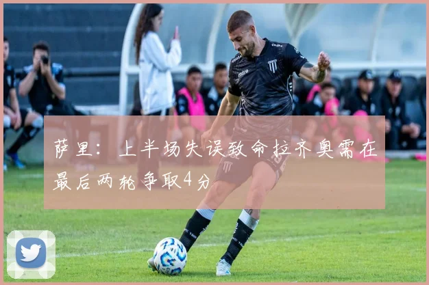 萨里：上半场失误致命拉齐奥需在最后两轮争取4分