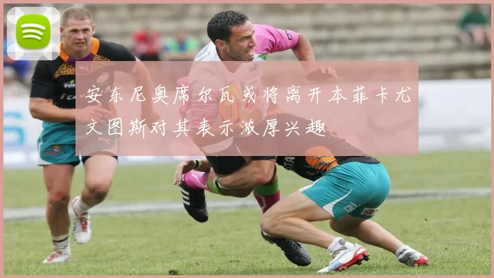 安东尼奥席尔瓦或将离开本菲卡尤文图斯对其表示浓厚兴趣