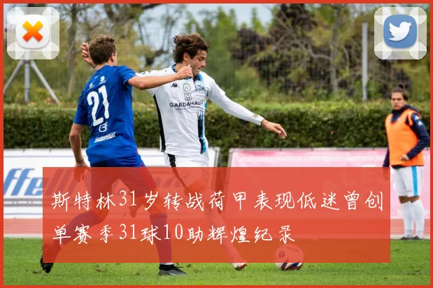 斯特林31岁转战荷甲表现低迷曾创单赛季31球10助辉煌纪录